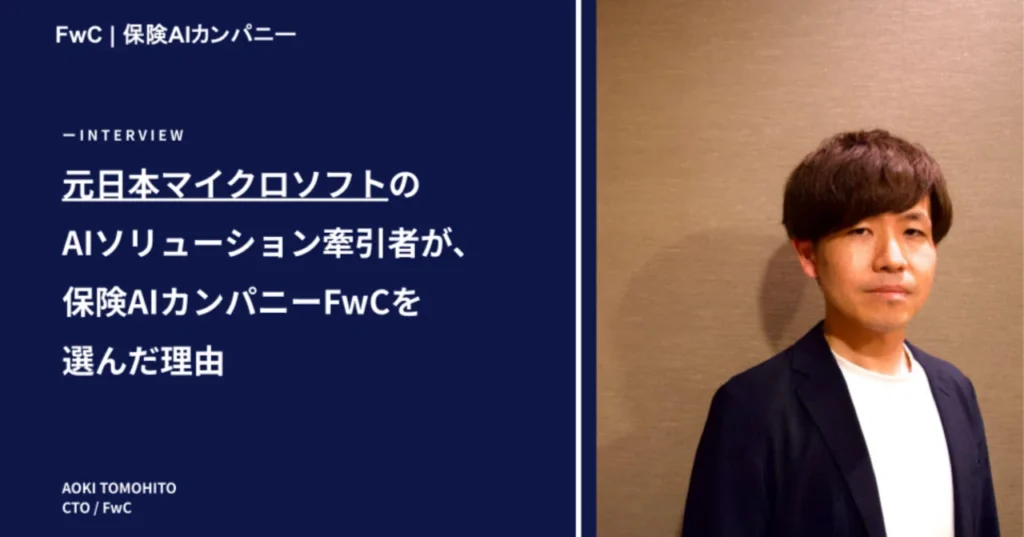 元日本マイクロソフトのAIソリューション牽引者が、保険AIカンパニーFwCを選んだ理由。CTO・青木が語る、AIで変わる組織と保険業界の未来